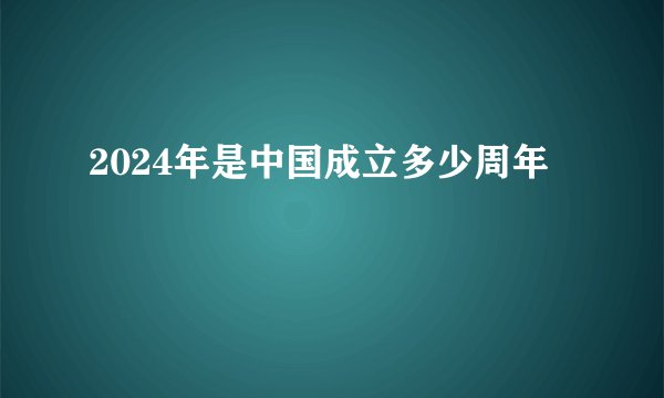 2024年是中国成立多少周年
