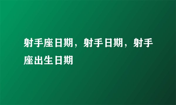 射手座日期，射手日期，射手座出生日期