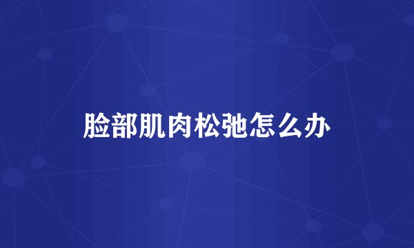 脸部肌肉松弛怎么办