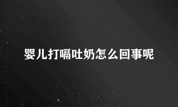 婴儿打嗝吐奶怎么回事呢