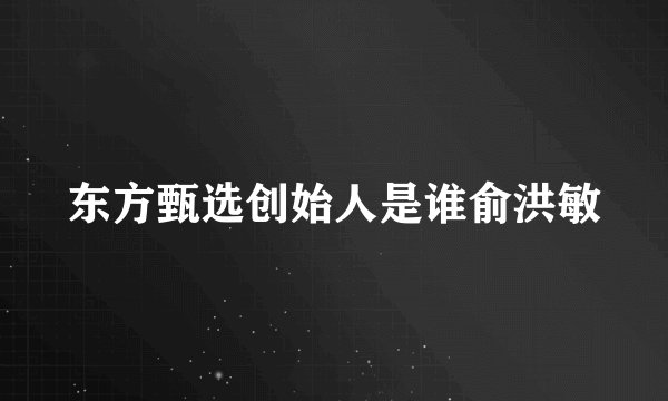 东方甄选创始人是谁俞洪敏