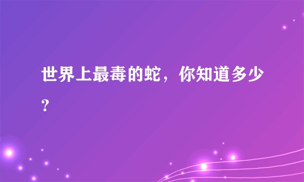 世界上最毒的蛇,你知道多少?