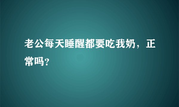 老公每天睡醒都要吃我奶，正常吗？