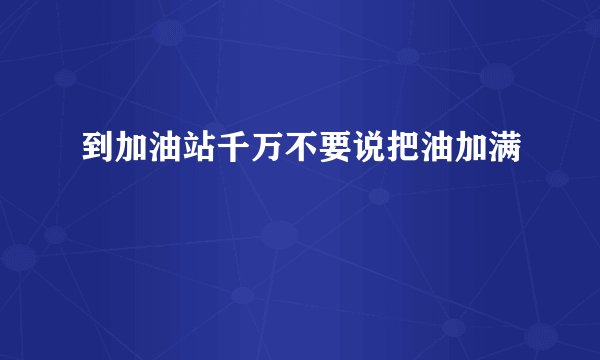 到加油站千万不要说把油加满
