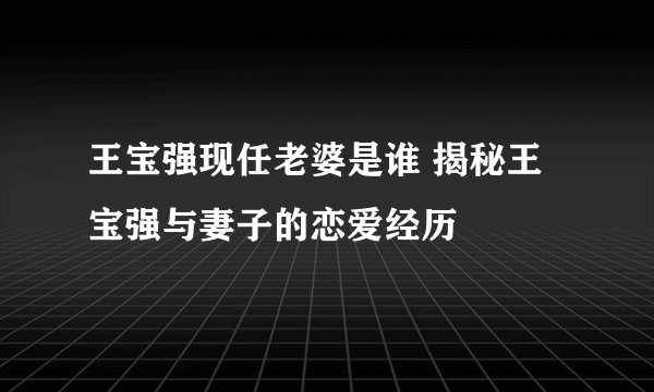 王宝强现任老婆是谁 揭秘王宝强与妻子的恋爱经历