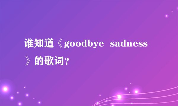谁知道《goodbye  sadness》的歌词？