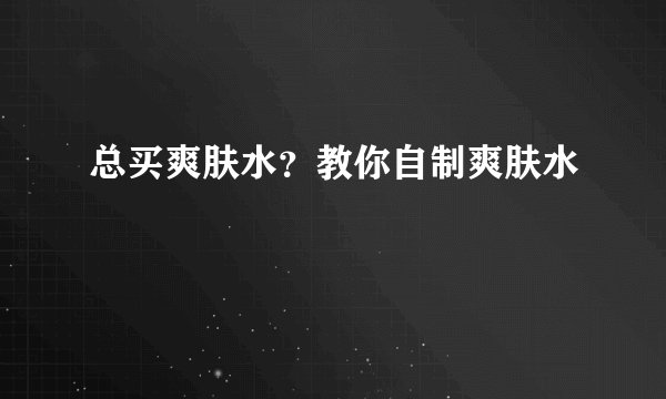 总买爽肤水？教你自制爽肤水