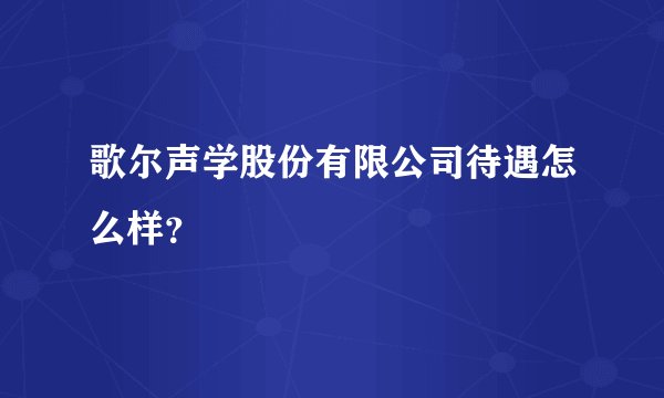 歌尔声学股份有限公司待遇怎么样？