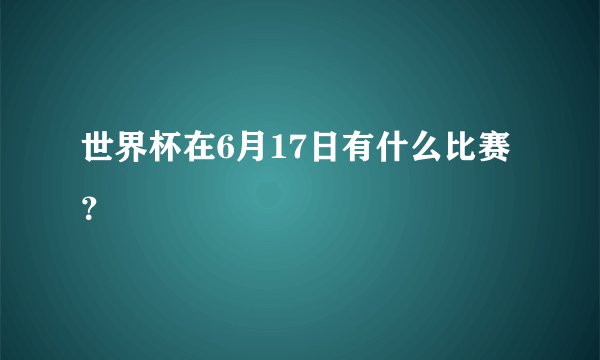 世界杯在6月17日有什么比赛？