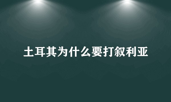 土耳其为什么要打叙利亚