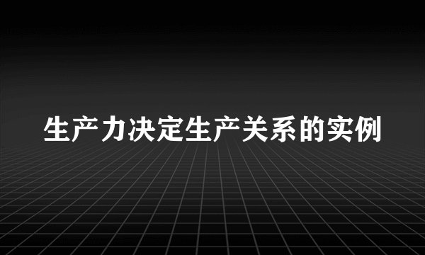 生产力决定生产关系的实例