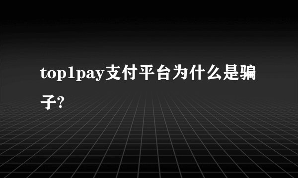 top1pay支付平台为什么是骗子?