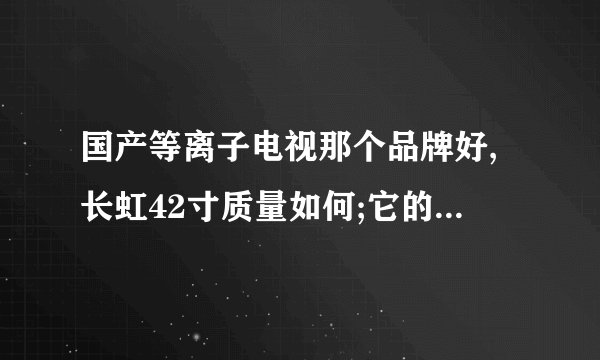 国产等离子电视那个品牌好,长虹42寸质量如何;它的价格是多少?