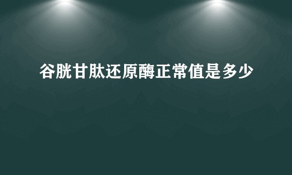 谷胱甘肽还原酶正常值是多少