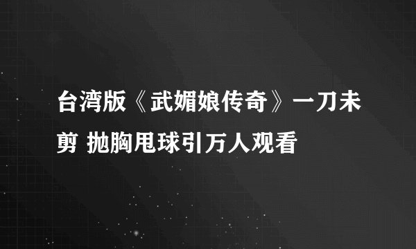 台湾版《武媚娘传奇》一刀未剪 抛胸甩球引万人观看
