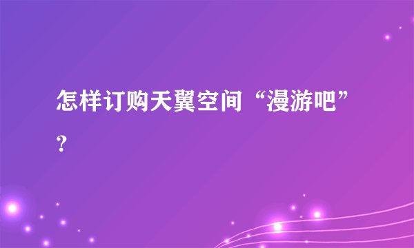怎样订购天翼空间“漫游吧”？