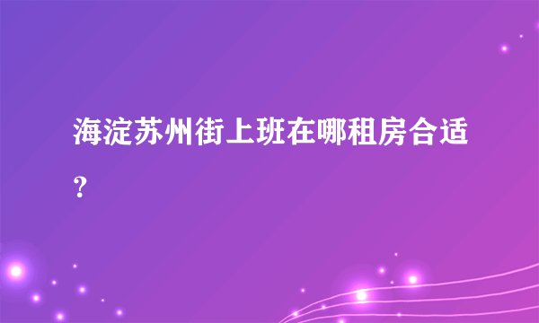 海淀苏州街上班在哪租房合适?