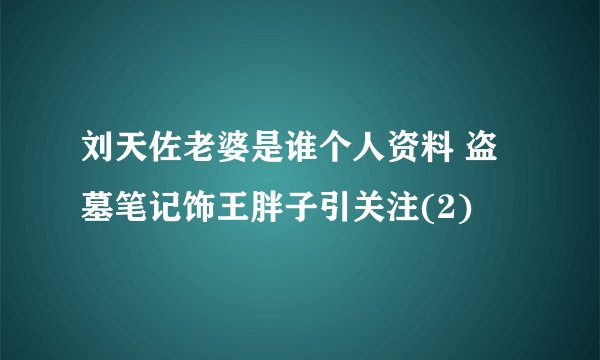 刘天佐老婆是谁个人资料 盗墓笔记饰王胖子引关注(2)