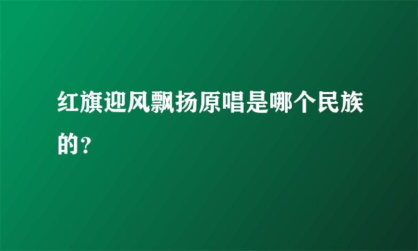 红旗迎风飘扬原唱是哪个民族的？