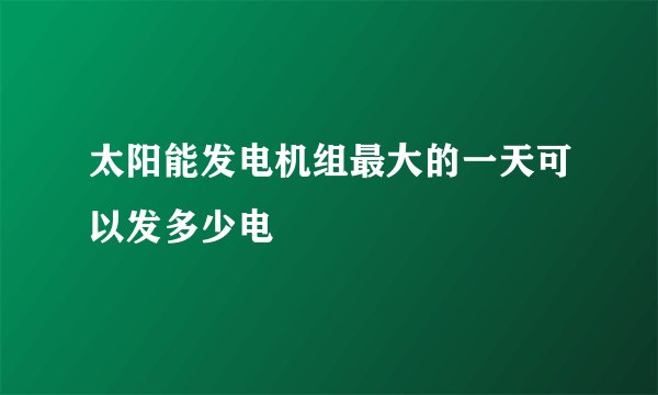 太阳能发电机组最大的一天可以发多少电