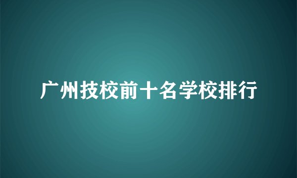 广州技校前十名学校排行