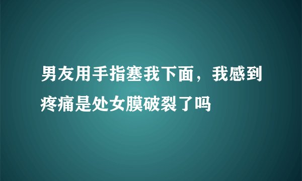 男友用手指塞我下面，我感到疼痛是处女膜破裂了吗