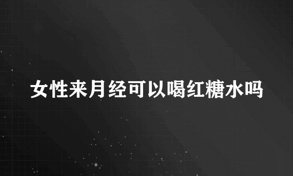 女性来月经可以喝红糖水吗
