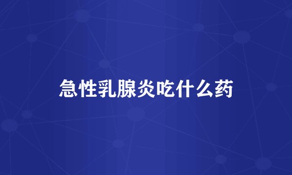 急性乳腺炎吃什么药