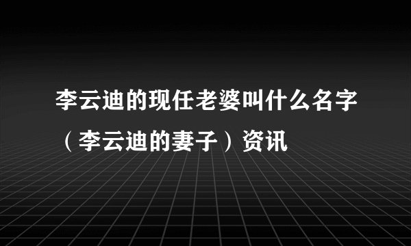 李云迪的现任老婆叫什么名字（李云迪的妻子）资讯