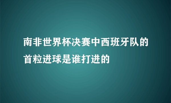 南非世界杯决赛中西班牙队的首粒进球是谁打进的