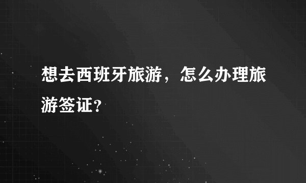 想去西班牙旅游，怎么办理旅游签证？