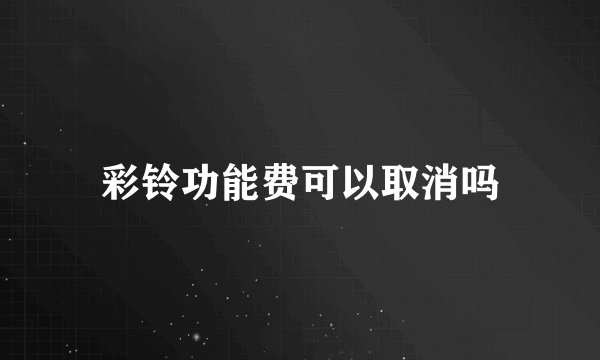 彩铃功能费可以取消吗