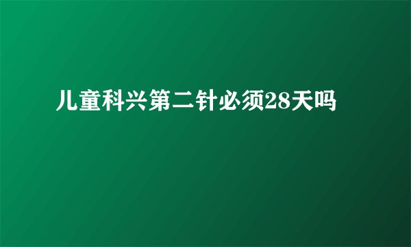 儿童科兴第二针必须28天吗