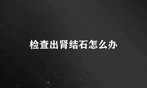 检查出肾结石怎么办