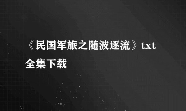 《民国军旅之随波逐流》txt全集下载
