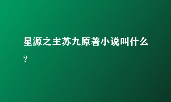 星源之主苏九原著小说叫什么?