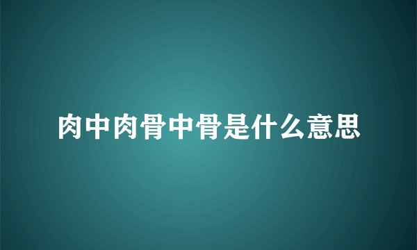 肉中肉骨中骨是什么意思
