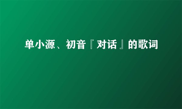 单小源、初音『对话』的歌词