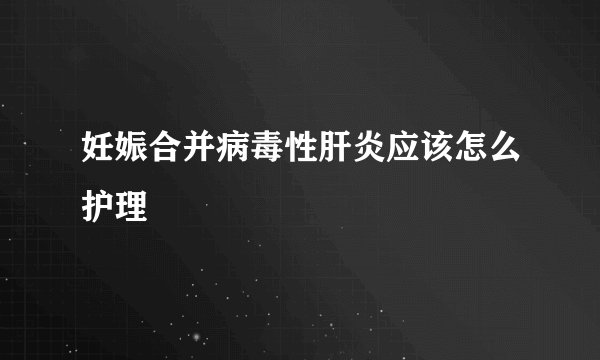 妊娠合并病毒性肝炎应该怎么护理