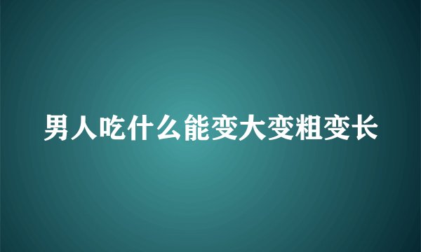 男人吃什么能变大变粗变长