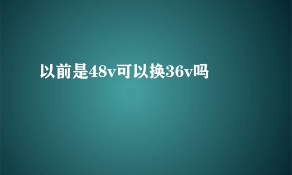 以前是48v可以换36v吗