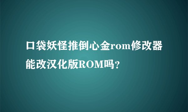 口袋妖怪推倒心金rom修改器能改汉化版ROM吗？