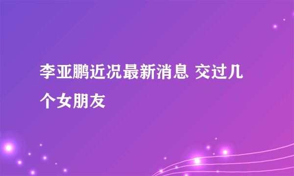 李亚鹏近况最新消息 交过几个女朋友