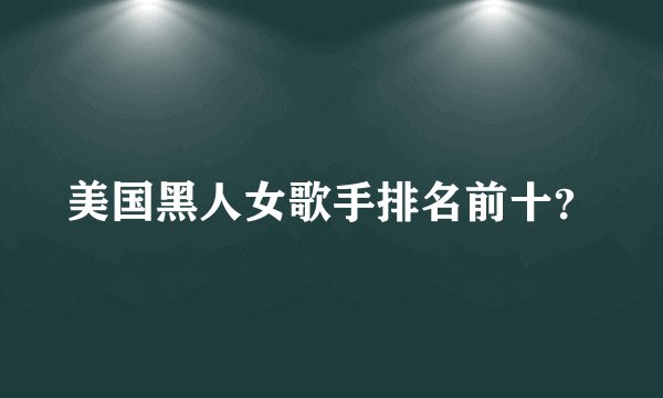 美国黑人女歌手排名前十？