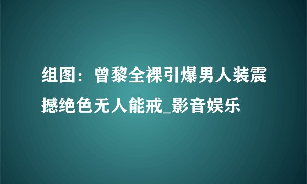 组图：曾黎全裸引爆男人装震撼绝色无人能戒_影音娱乐