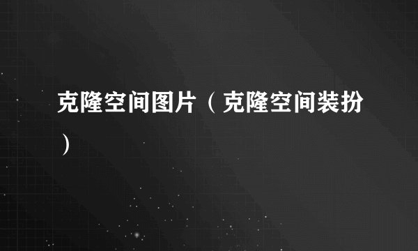 克隆空间图片（克隆空间装扮）