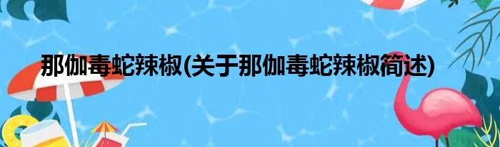 那伽毒蛇辣椒(关于那伽毒蛇辣椒简述)
