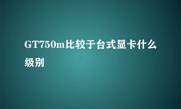 GT750m比较于台式显卡什么级别