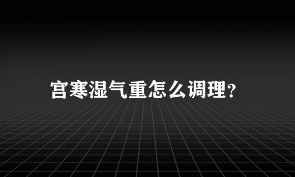 宫寒湿气重怎么调理？