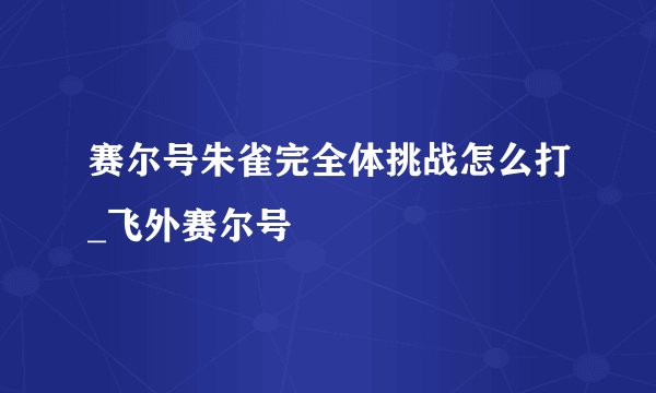 赛尔号朱雀完全体挑战怎么打_飞外赛尔号